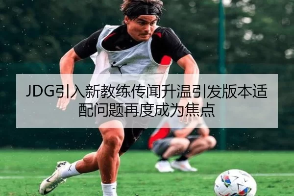 JDG引入新教练传闻升温引发版本适配问题再度成为焦点