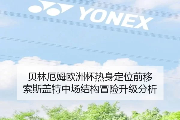 贝林厄姆欧洲杯热身定位前移 索斯盖特中场结构冒险升级分析