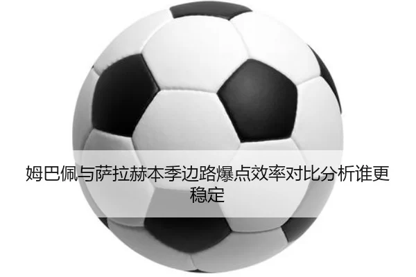 姆巴佩与萨拉赫本季边路爆点效率对比分析谁更稳定