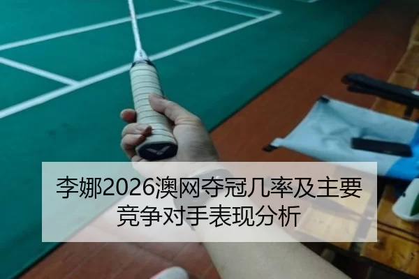 李娜2026澳网夺冠几率及主要竞争对手表现分析