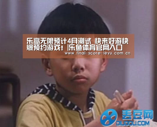乐高无限预计4月测试 快来好游快爆预约游戏!|乐鱼体育官网入口(图1) 乐鱼平台